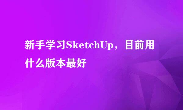 新手学习SketchUp，目前用什么版本最好