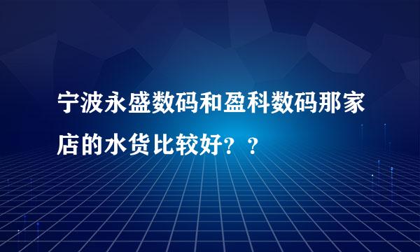 宁波永盛数码和盈科数码那家店的水货比较好？？