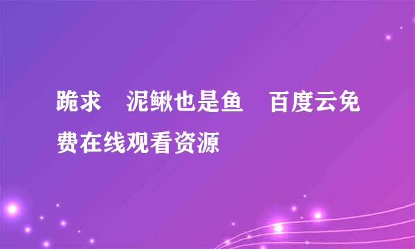 跪求 泥鳅也是鱼 百度云免费在线观看资源