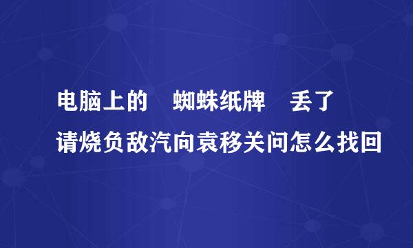 电脑上的 蜘蛛纸牌 丢了 请烧负敌汽向袁移关问怎么找回