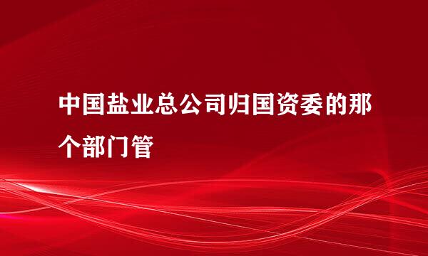 中国盐业总公司归国资委的那个部门管