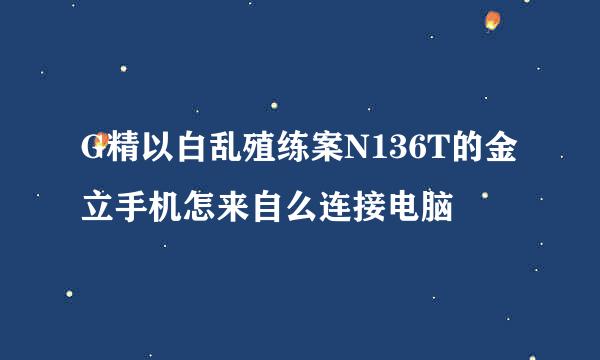 G精以白乱殖练案N136T的金立手机怎来自么连接电脑