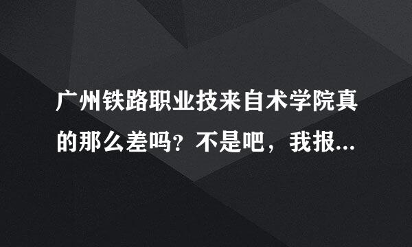 广州铁路职业技来自术学院真的那么差吗？不是吧，我报了咋办？