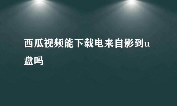 西瓜视频能下载电来自影到u盘吗