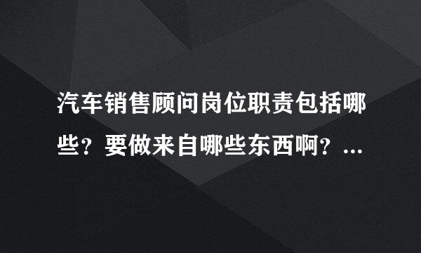 汽车销售顾问岗位职责包括哪些？要做来自哪些东西啊？准备去面试别克4S店的销售顾问