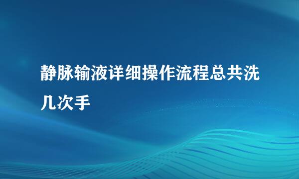 静脉输液详细操作流程总共洗几次手