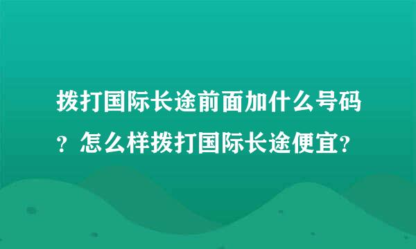 拨打国际长途前面加什么号码？怎么样拨打国际长途便宜？