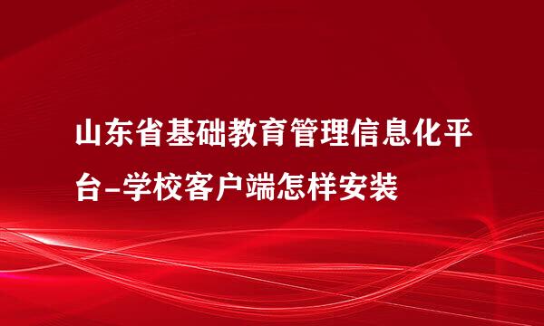 山东省基础教育管理信息化平台-学校客户端怎样安装