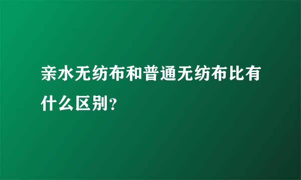 亲水无纺布和普通无纺布比有什么区别？