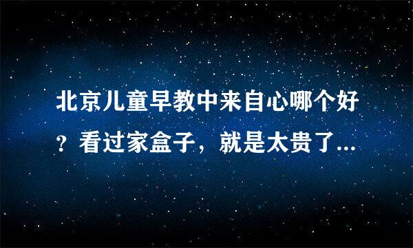 北京儿童早教中来自心哪个好？看过家盒子，就是太贵了。别家还有推荐的么？