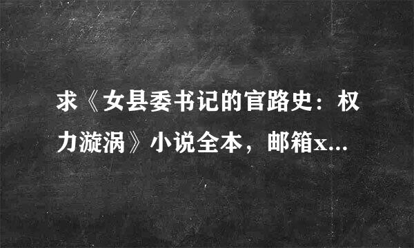 求《女县委书记的官路史：权力漩涡》小说全本，邮箱xiaodeshihou2012@1来自26.com，谢谢。