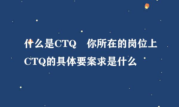 什么是CTQ 你所在的岗位上CTQ的具体要案求是什么