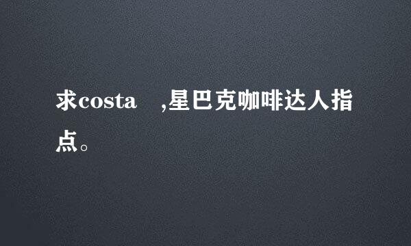 求costa ,星巴克咖啡达人指点。