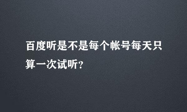 百度听是不是每个帐号每天只算一次试听？