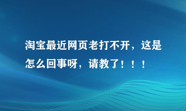 淘宝最近网页老打不开，这是怎么回事呀，请教了！！！