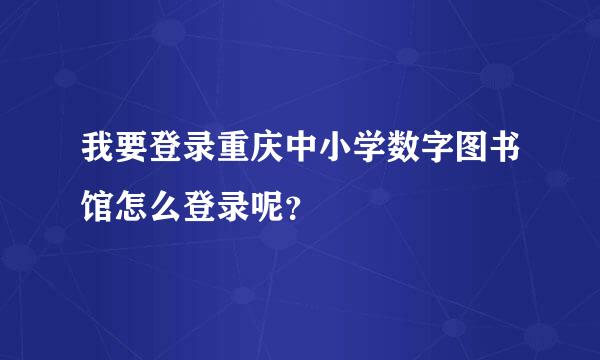 我要登录重庆中小学数字图书馆怎么登录呢？