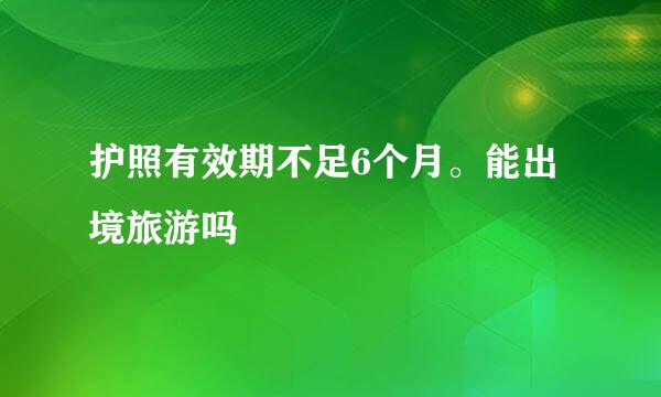 护照有效期不足6个月。能出境旅游吗