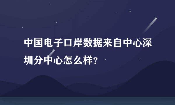 中国电子口岸数据来自中心深圳分中心怎么样？