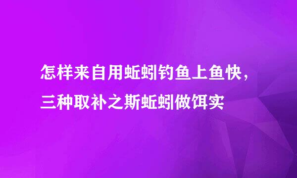 怎样来自用蚯蚓钓鱼上鱼快，三种取补之斯蚯蚓做饵实