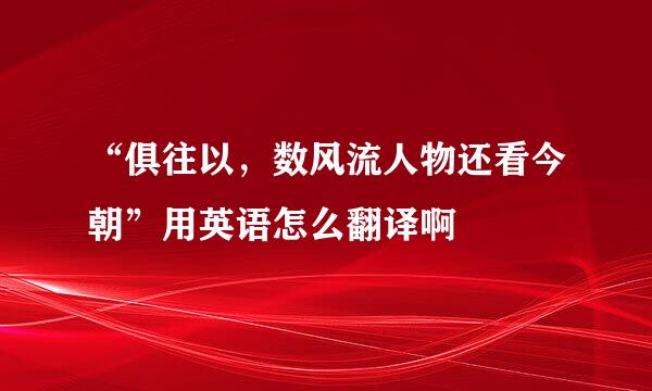 “俱往以，数风流人物还看今朝”用英语怎么翻译啊