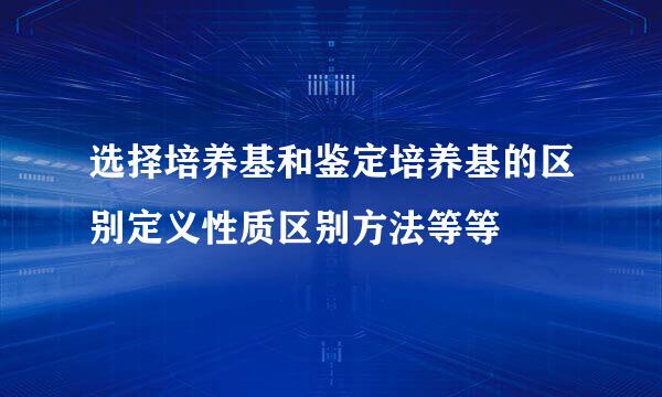 选择培养基和鉴定培养基的区别定义性质区别方法等等