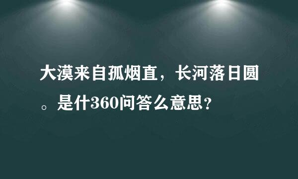 大漠来自孤烟直，长河落日圆。是什360问答么意思？