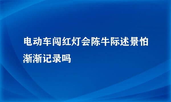 电动车闯红灯会陈牛际述景怕渐渐记录吗