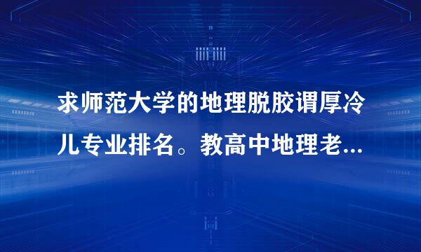 求师范大学的地理脱胶谓厚冷儿专业排名。教高中地理老师是理科生吧。