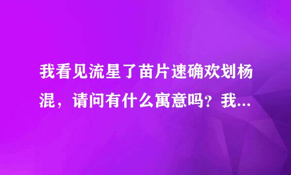 我看见流星了苗片速确欢划杨混，请问有什么寓意吗？我喜欢天文，嘿嘿。