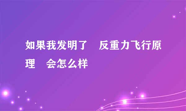 如果我发明了 反重力飞行原理 会怎么样