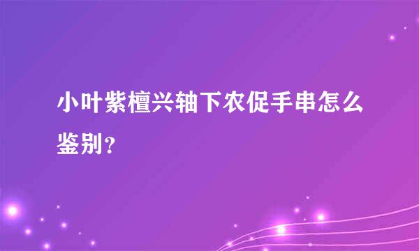 小叶紫檀兴轴下农促手串怎么鉴别？