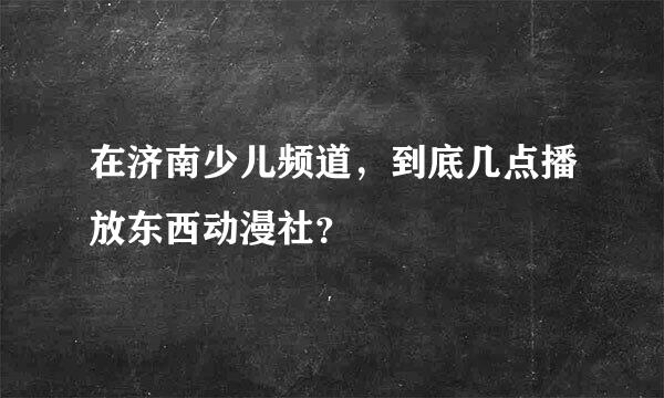 在济南少儿频道，到底几点播放东西动漫社？