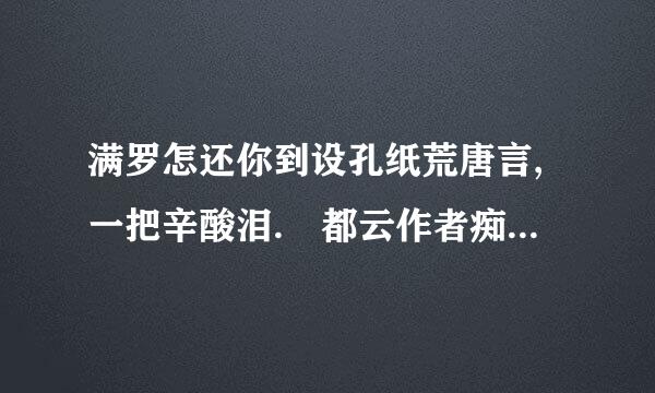 满罗怎还你到设孔纸荒唐言,一把辛酸泪. 都云作者痴,谁解其中味.