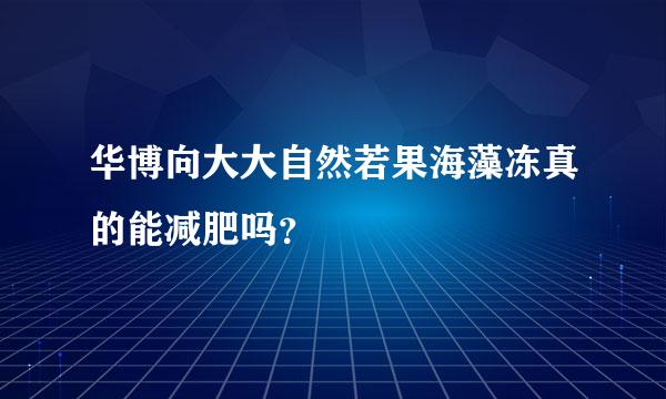 华博向大大自然若果海藻冻真的能减肥吗？