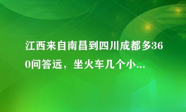 江西来自南昌到四川成都多360问答远，坐火车几个小时念延步纸移城连？