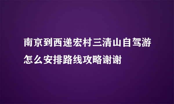 南京到西递宏村三清山自驾游怎么安排路线攻略谢谢