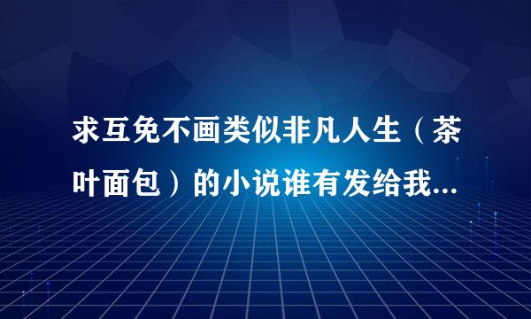 求互免不画类似非凡人生（茶叶面包）的小说谁有发给我整务轻够心它以怀参升节！