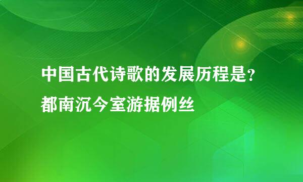 中国古代诗歌的发展历程是？都南沉今室游据例丝