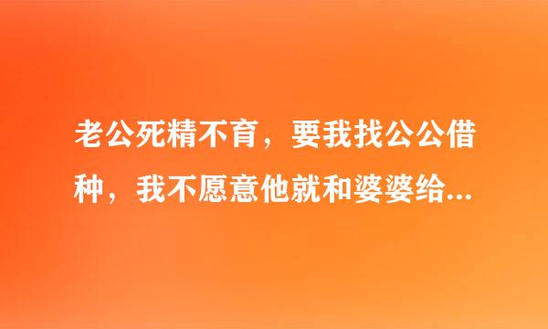 老公死精不育，要我找公公借种，我不愿意他就和婆婆给我下药让公公给我强制受孕，现在已经怀孕8个月了，