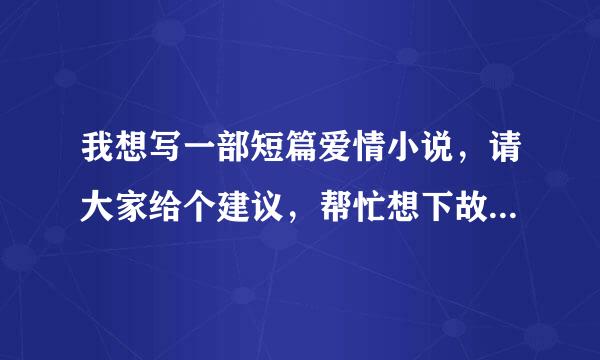 我想写一部短篇爱情小说，请大家给个建议，帮忙想下故事大纲和结构和男女主角名字，