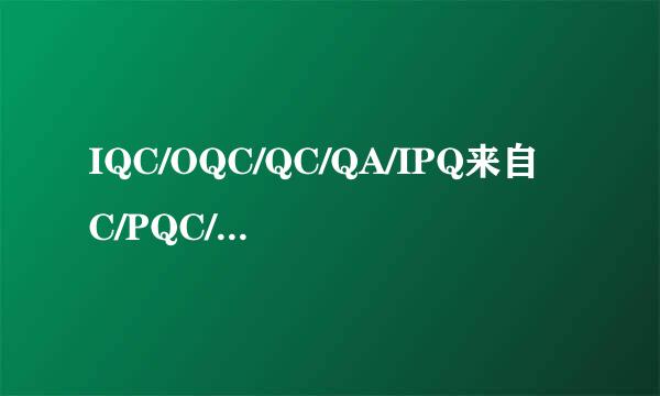 IQC/OQC/QC/QA/IPQ来自C/PQC/PE/IE都代表什么?有什么用途?