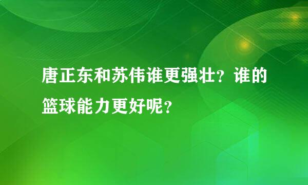 唐正东和苏伟谁更强壮？谁的篮球能力更好呢？