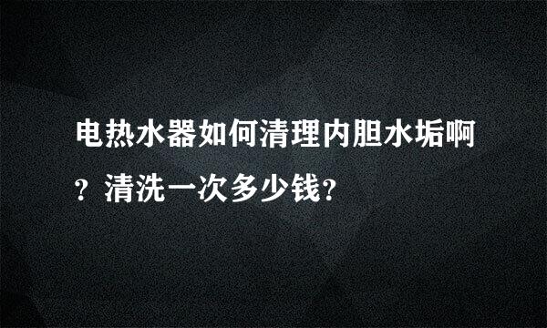 电热水器如何清理内胆水垢啊？清洗一次多少钱？