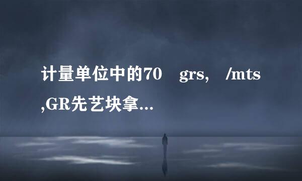 计量单位中的70 grs, /mts,GR先艺块拿核云触未灯祖S和MTS什么意思,这句话如何来自翻译