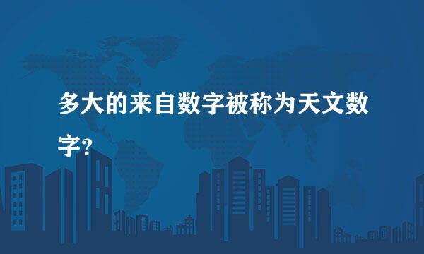 多大的来自数字被称为天文数字？