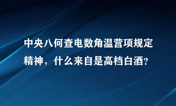 中央八何查电数角温营项规定精神，什么来自是高档白酒？