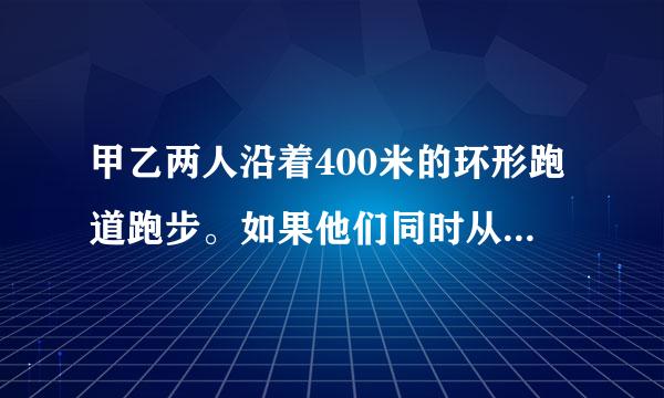 甲乙两人沿着400米的环形跑道跑步。如果他们同时从同一地点出发，相向