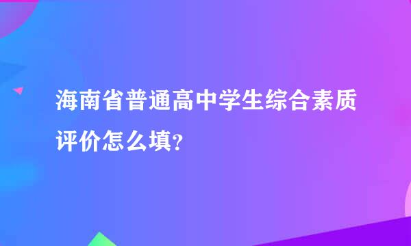 海南省普通高中学生综合素质评价怎么填？