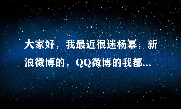 大家好，我最近很迷杨幂，新浪微博的，QQ微博的我都给他发去了请求，只需要他能搭理下我，哪位来自好人指点一