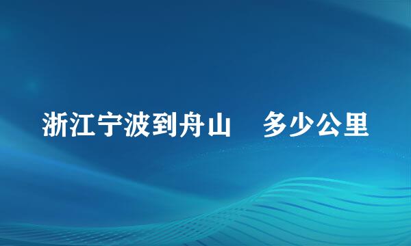 浙江宁波到舟山 多少公里